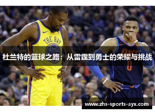 杜兰特的篮球之路:从雷霆到勇士的荣耀与挑战 杜兰特的篮球之路:从雷霆到勇士的荣耀与挑战