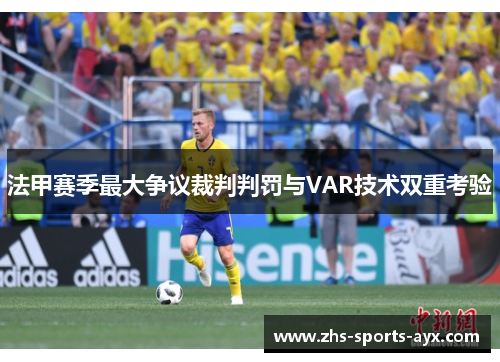 法甲赛季最大争议裁判判罚与VAR技术双重考验 法甲赛季最大争议裁判判罚与VAR技术双重考验