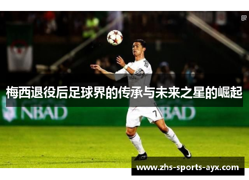 梅西退役后足球界的传承与未来之星的崛起 梅西退役后足球界的传承与未来之星的崛起