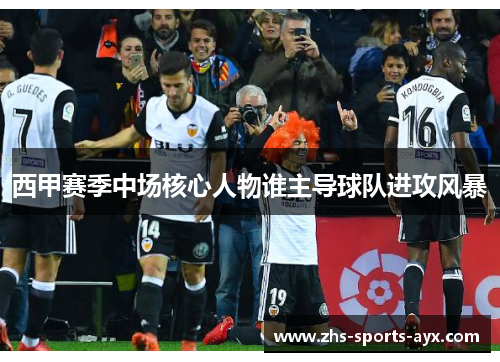 西甲赛季中场核心人物谁主导球队进攻风暴 西甲赛季中场核心人物谁主导球队进攻风暴