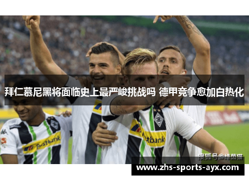 拜仁慕尼黑将面临史上最严峻挑战吗 德甲竞争愈加白热化 拜仁慕尼黑将面临史上最严峻挑战吗 德甲竞争愈加白热化