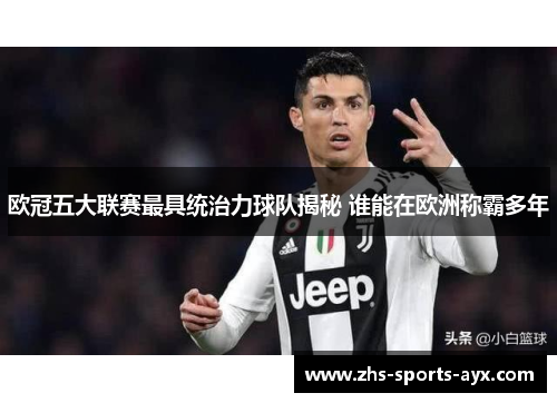 欧冠五大联赛最具统治力球队揭秘 谁能在欧洲称霸多年 欧冠五大联赛最具统治力球队揭秘 谁能在欧洲称霸多年