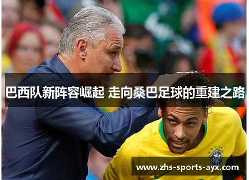 巴西队新阵容崛起 走向桑巴足球的重建之路 巴西队新阵容崛起 走向桑巴足球的重建之路