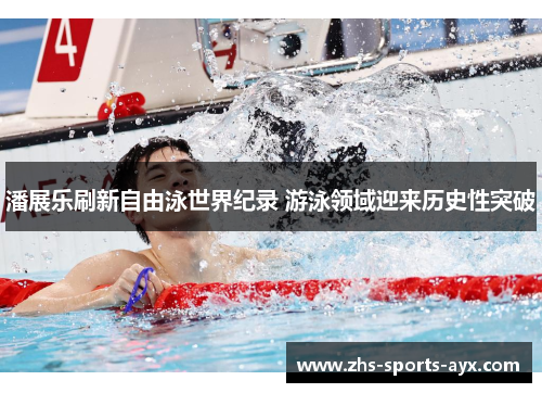 潘展乐刷新自由泳世界纪录 游泳领域迎来历史性突破