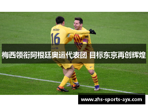 梅西领衔阿根廷奥运代表团 目标东京再创辉煌 梅西领衔阿根廷奥运代表团 目标东京再创辉煌