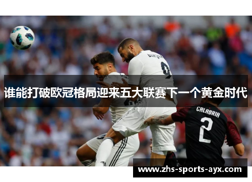 谁能打破欧冠格局迎来五大联赛下一个黄金时代 谁能打破欧冠格局迎来五大联赛下一个黄金时代