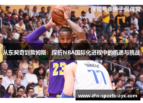从东契奇到詹姆斯:探析NBA国际化进程中的机遇与挑战 从东契奇到詹姆斯:探析NBA国际化进程中的机遇与挑战
