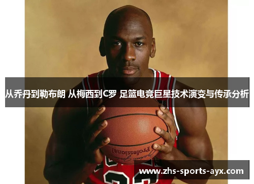 从乔丹到勒布朗 从梅西到C罗 足篮电竞巨星技术演变与传承分析 从乔丹到勒布朗 从梅西到C罗 足篮电竞巨星技术演变与传承分析