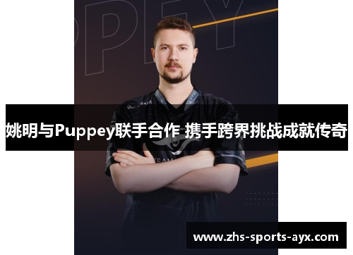 姚明与Puppey联手合作 携手跨界挑战成就传奇 姚明与Puppey联手合作 携手跨界挑战成就传奇