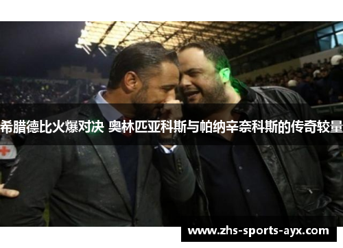 希腊德比火爆对决 奥林匹亚科斯与帕纳辛奈科斯的传奇较量 希腊德比火爆对决 奥林匹亚科斯与帕纳辛奈科斯的传奇较量