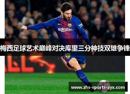 梅西足球艺术巅峰对决库里三分神技双雄争锋 梅西足球艺术巅峰对决库里三分神技双雄争锋