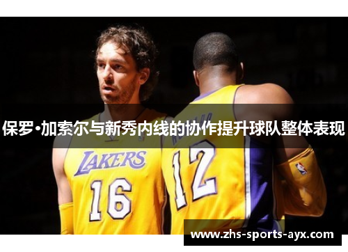 保罗·加索尔与新秀内线的协作提升球队整体表现 保罗·加索尔与新秀内线的协作提升球队整体表现