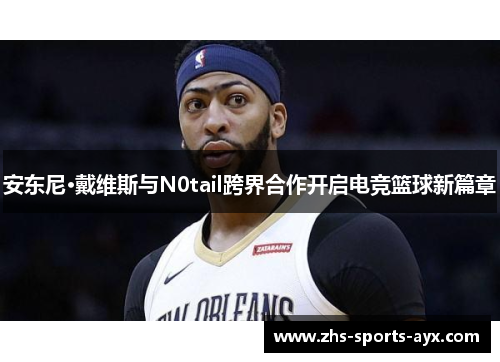 安东尼·戴维斯与N0tail跨界合作开启电竞篮球新篇章 安东尼·戴维斯与N0tail跨界合作开启电竞篮球新篇章