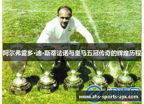 阿尔弗雷多·迪·斯蒂法诺与皇马五冠传奇的辉煌历程 阿尔弗雷多·迪·斯蒂法诺与皇马五冠传奇的辉煌历程