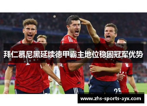 拜仁慕尼黑延续德甲霸主地位稳固冠军优势 拜仁慕尼黑延续德甲霸主地位稳固冠军优势