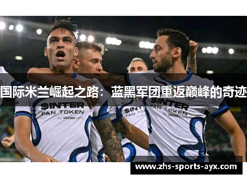 国际米兰崛起之路:蓝黑军团重返巅峰的奇迹 国际米兰崛起之路:蓝黑军团重返巅峰的奇迹