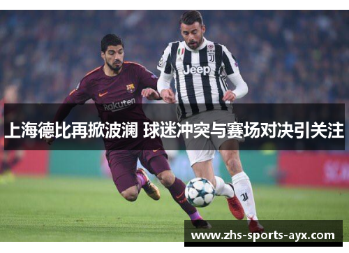 上海德比再掀波澜 球迷冲突与赛场对决引关注 上海德比再掀波澜 球迷冲突与赛场对决引关注