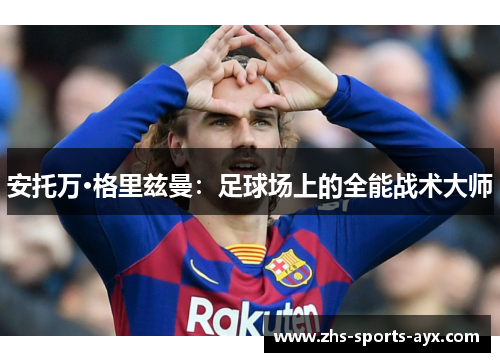 安托万·格里兹曼:足球场上的全能战术大师 安托万·格里兹曼:足球场上的全能战术大师