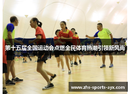 第十五届全国运动会点燃全民体育热潮引领新风尚 第十五届全国运动会点燃全民体育热潮引领新风尚