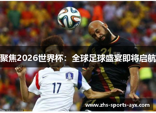 聚焦2026世界杯:全球足球盛宴即将启航 聚焦2026世界杯:全球足球盛宴即将启航