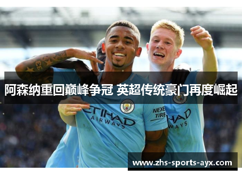 阿森纳重回巅峰争冠 英超传统豪门再度崛起 阿森纳重回巅峰争冠 英超传统豪门再度崛起