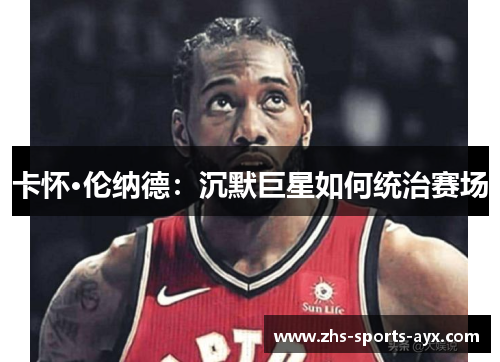 卡怀·伦纳德:沉默巨星如何统治赛场 卡怀·伦纳德:沉默巨星如何统治赛场