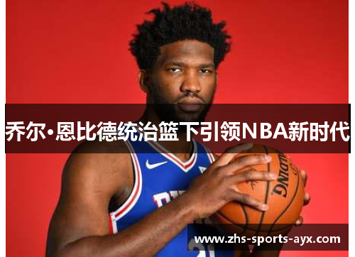 乔尔·恩比德统治篮下引领NBA新时代 乔尔·恩比德统治篮下引领NBA新时代