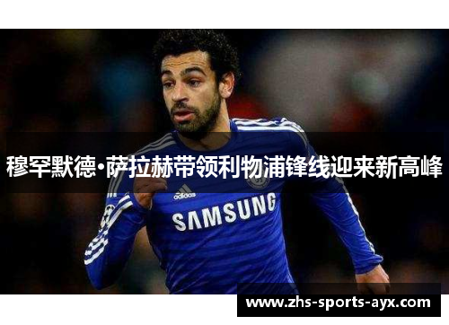 穆罕默德·萨拉赫带领利物浦锋线迎来新高峰 穆罕默德·萨拉赫带领利物浦锋线迎来新高峰