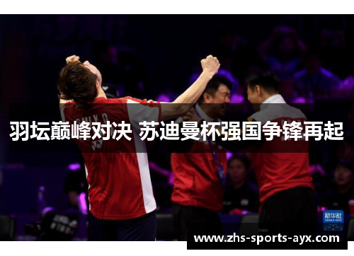 羽坛巅峰对决 苏迪曼杯强国争锋再起 羽坛巅峰对决 苏迪曼杯强国争锋再起