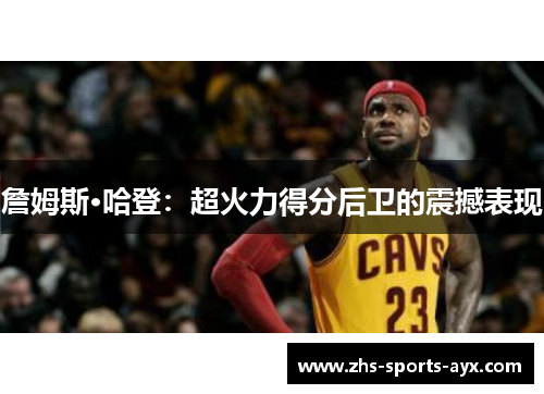 詹姆斯·哈登:超火力得分后卫的震撼表现 詹姆斯·哈登:超火力得分后卫的震撼表现