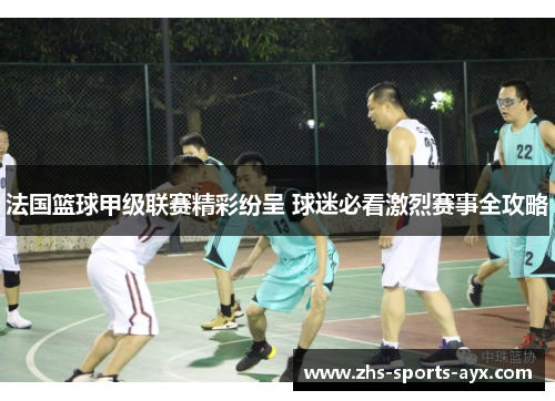 法国篮球甲级联赛精彩纷呈 球迷必看激烈赛事全攻略 法国篮球甲级联赛精彩纷呈 球迷必看激烈赛事全攻略