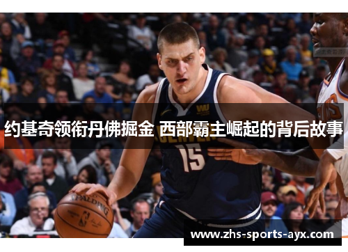 约基奇领衔丹佛掘金 西部霸主崛起的背后故事 约基奇领衔丹佛掘金 西部霸主崛起的背后故事