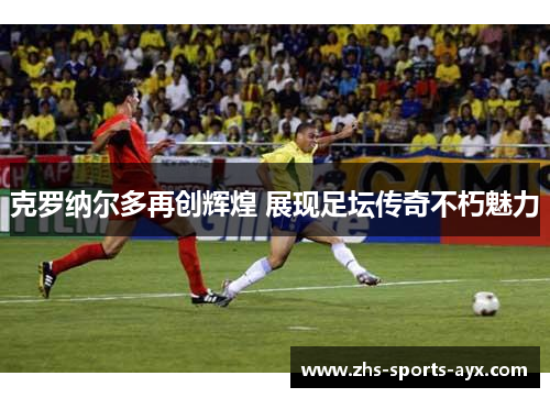 克罗纳尔多再创辉煌 展现足坛传奇不朽魅力