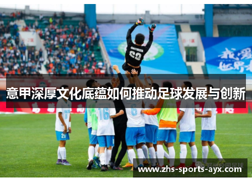 意甲深厚文化底蕴如何推动足球发展与创新 意甲深厚文化底蕴如何推动足球发展与创新