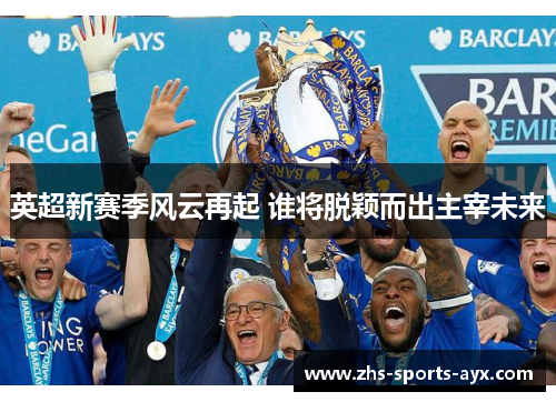 英超新赛季风云再起 谁将脱颖而出主宰未来 英超新赛季风云再起 谁将脱颖而出主宰未来