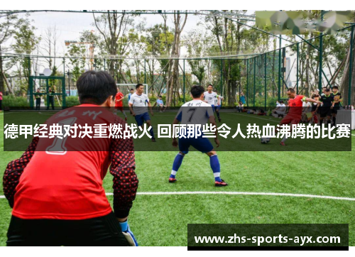 德甲经典对决重燃战火 回顾那些令人热血沸腾的比赛 德甲经典对决重燃战火 回顾那些令人热血沸腾的比赛