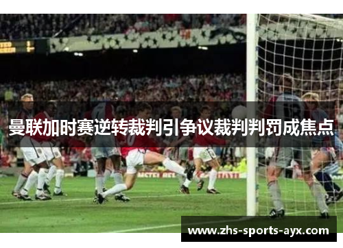 曼联加时赛逆转裁判引争议裁判判罚成焦点 曼联加时赛逆转裁判引争议裁判判罚成焦点