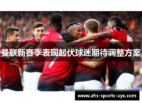 曼联新赛季表现起伏球迷期待调整方案 曼联新赛季表现起伏球迷期待调整方案