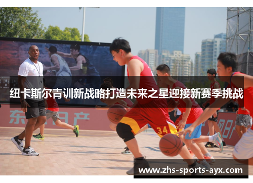 纽卡斯尔青训新战略打造未来之星迎接新赛季挑战 纽卡斯尔青训新战略打造未来之星迎接新赛季挑战