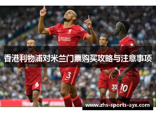 香港利物浦对米兰门票购买攻略与注意事项 香港利物浦对米兰门票购买攻略与注意事项