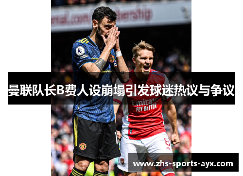 曼联队长B费人设崩塌引发球迷热议与争议 曼联队长B费人设崩塌引发球迷热议与争议