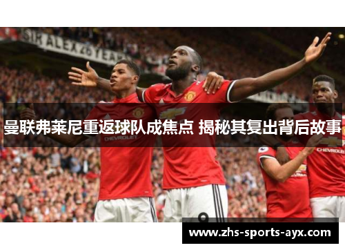 曼联弗莱尼重返球队成焦点 揭秘其复出背后故事 曼联弗莱尼重返球队成焦点 揭秘其复出背后故事