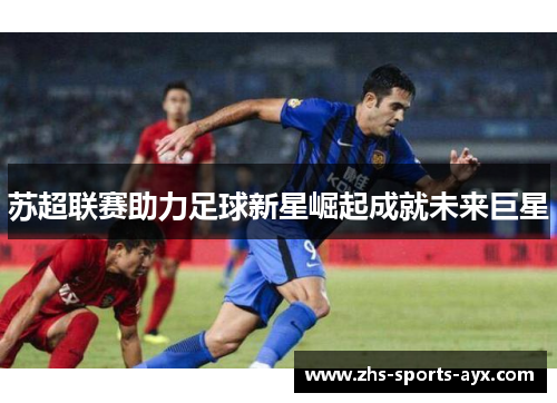 苏超联赛助力足球新星崛起成就未来巨星 苏超联赛助力足球新星崛起成就未来巨星