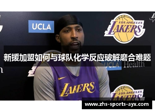 新援加盟如何与球队化学反应破解磨合难题 新援加盟如何与球队化学反应破解磨合难题