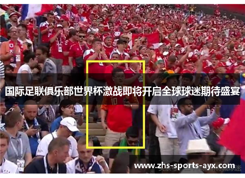 国际足联俱乐部世界杯激战即将开启全球球迷期待盛宴 国际足联俱乐部世界杯激战即将开启全球球迷期待盛宴