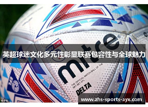 英超球迷文化多元性彰显联赛包容性与全球魅力 英超球迷文化多元性彰显联赛包容性与全球魅力